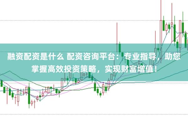 融资配资是什么 配资咨询平台：专业指导，助您掌握高效投资策略，实现财富增值！
