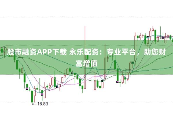 股市融资APP下载 永乐配资：专业平台，助您财富增值