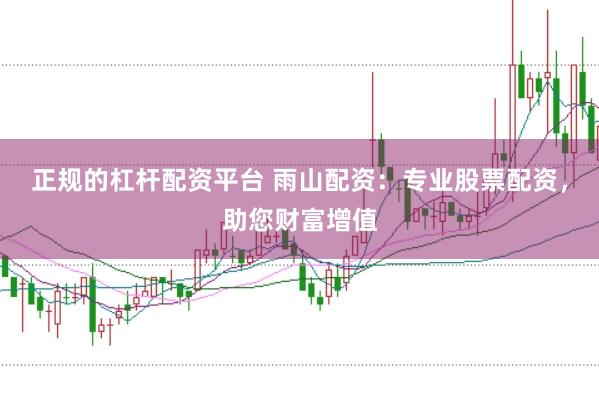正规的杠杆配资平台 雨山配资：专业股票配资，助您财富增值