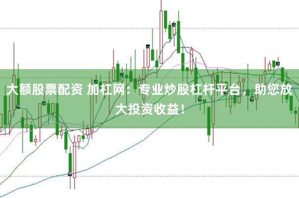 大额股票配资 加杠网：专业炒股杠杆平台，助您放大投资收益！