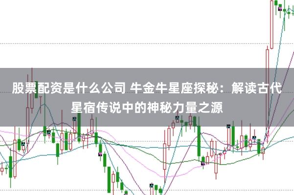 股票配资是什么公司 牛金牛星座探秘：解读古代星宿传说中的神秘力量之源