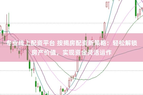 专业线上配资平台 按揭房配资新策略：轻松解锁房产价值，实现资金灵活运作