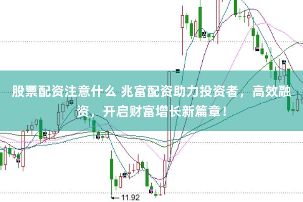 股票配资注意什么 兆富配资助力投资者，高效融资，开启财富增长新篇章！