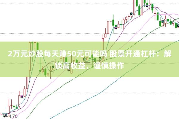 2万元炒股每天赚50元可能吗 股票开通杠杆：解锁高收益，谨慎操作