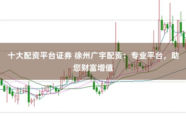 十大配资平台证券 徐州广宇配资：专业平台，助您财富增值