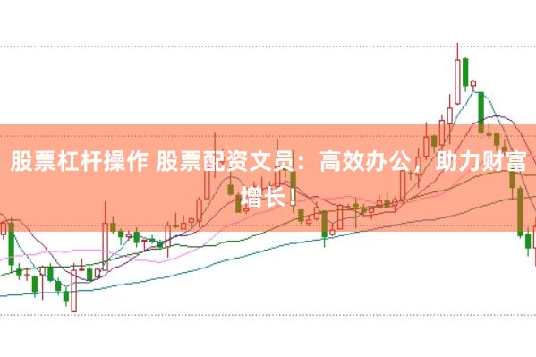 股票杠杆操作 股票配资文员：高效办公，助力财富增长！