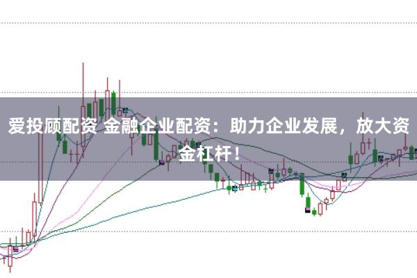 爱投顾配资 金融企业配资：助力企业发展，放大资金杠杆！
