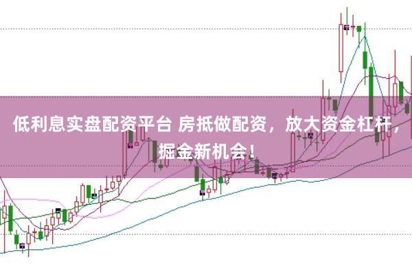 低利息实盘配资平台 房抵做配资，放大资金杠杆，掘金新机会！
