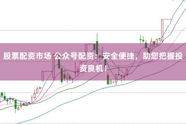 股票配资市场 公众号配资：安全便捷，助您把握投资良机！