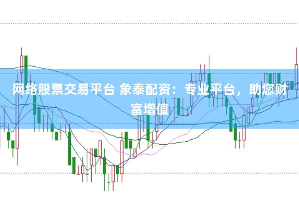 网络股票交易平台 象泰配资：专业平台，助您财富增值