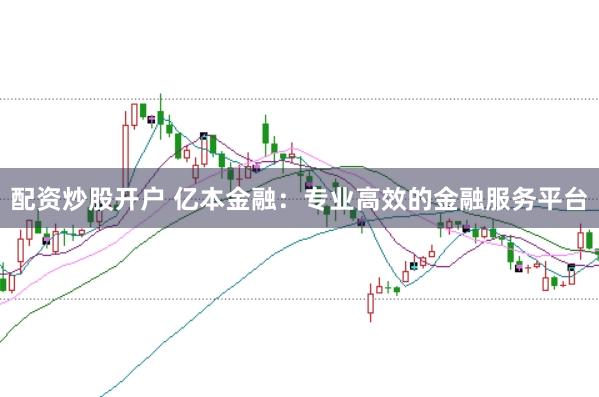 配资炒股开户 亿本金融：专业高效的金融服务平台
