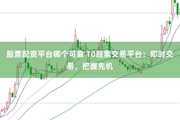 股票配资平台哪个可靠 T0股票交易平台：即时交易，把握先机