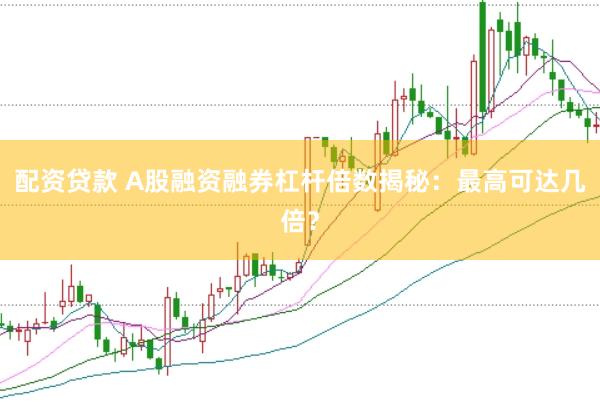 配资贷款 A股融资融券杠杆倍数揭秘：最高可达几倍？