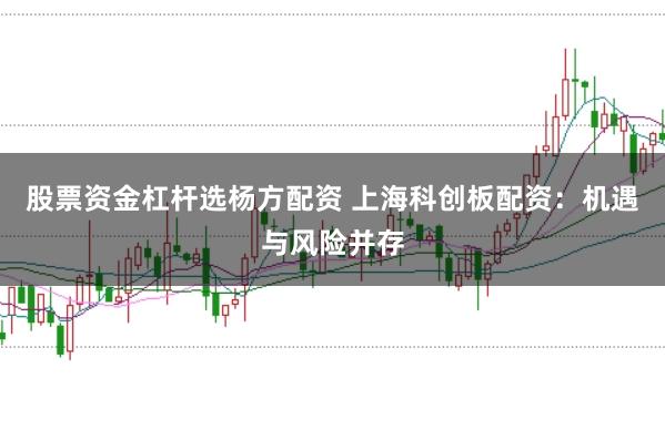 股票资金杠杆选杨方配资 上海科创板配资：机遇与风险并存