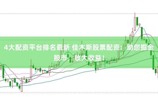 4大配资平台排名最新 佳木斯股票配资：助您掘金股市，放大收益！