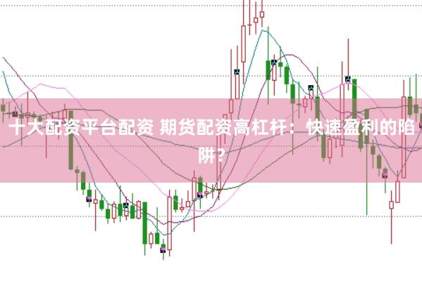 十大配资平台配资 期货配资高杠杆：快速盈利的陷阱？