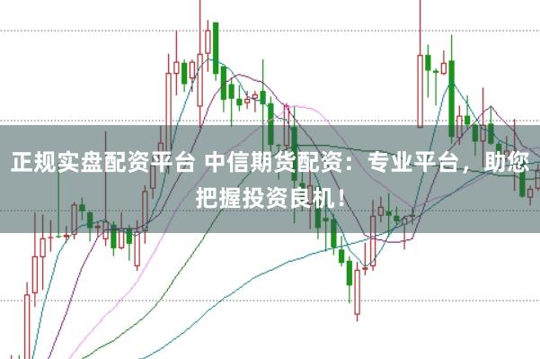 正规实盘配资平台 中信期货配资：专业平台，助您把握投资良机！