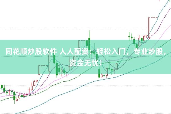同花顺炒股软件 人人配资：轻松入门，专业炒股，资金无忧！