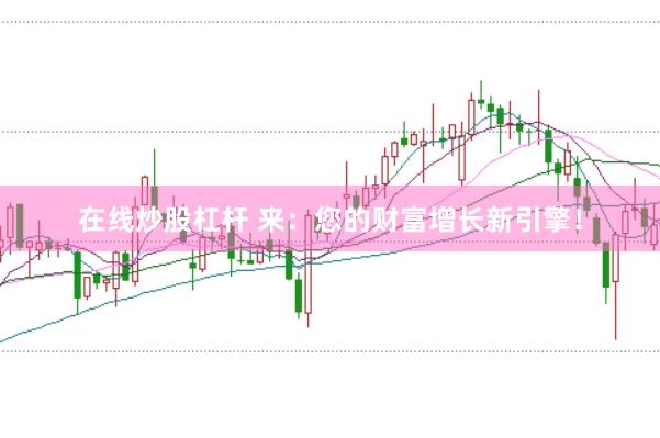 在线炒股杠杆 来：您的财富增长新引擎！