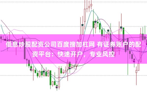 低息炒股配资公司百度搜加杠网 有证券账户的配资平台：快速开户，专业风控