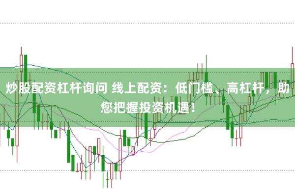 炒股配资杠杆询问 线上配资：低门槛、高杠杆，助您把握投资机遇！