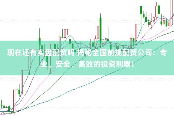 现在还有实盘配资吗 揭秘全国前规配资公司：专业、安全、高效的投资利器！
