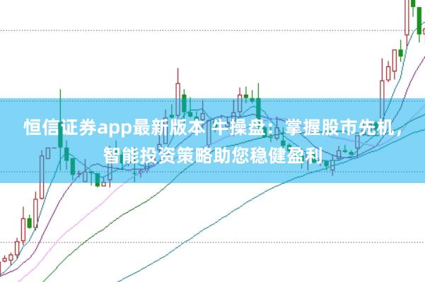 恒信证券app最新版本 牛操盘：掌握股市先机，智能投资策略助您稳健盈利