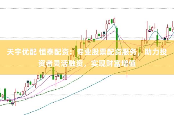 天宇优配 恒泰配资：专业股票配资服务，助力投资者灵活融资，实现财富增值