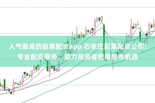 人气最高的股票配资app 石家庄股票配资公司：专业配资服务，助力投资者把握股市机遇