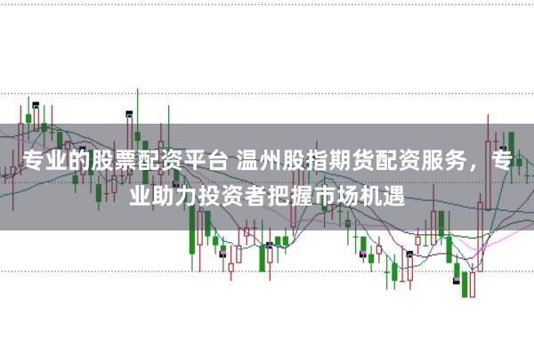 专业的股票配资平台 温州股指期货配资服务，专业助力投资者把握市场机遇
