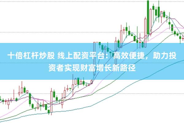 十倍杠杆炒股 线上配资平台：高效便捷，助力投资者实现财富增长新路径