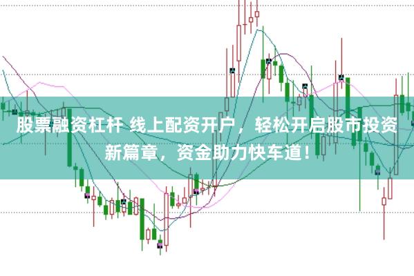股票融资杠杆 线上配资开户，轻松开启股市投资新篇章，资金助力快车道！
