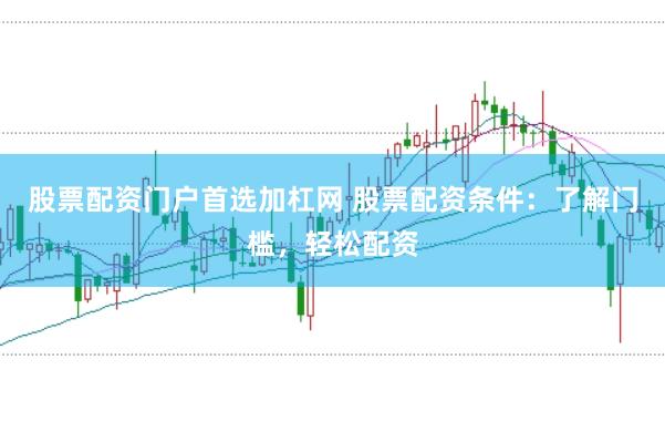 股票配资门户首选加杠网 股票配资条件：了解门槛，轻松配资