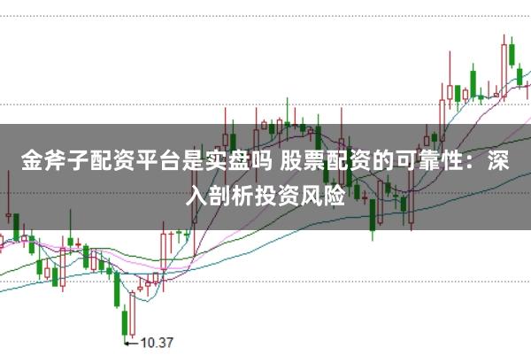 金斧子配资平台是实盘吗 股票配资的可靠性：深入剖析投资风险