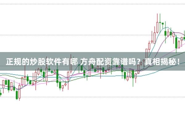 正规的炒股软件有哪 方舟配资靠谱吗？真相揭秘！