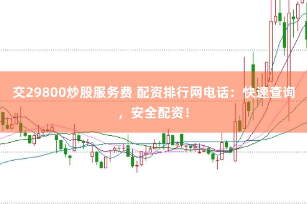 交29800炒股服务费 配资排行网电话：快速查询，安全配资！
