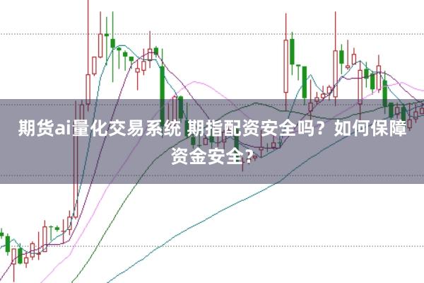 期货ai量化交易系统 期指配资安全吗？如何保障资金安全？