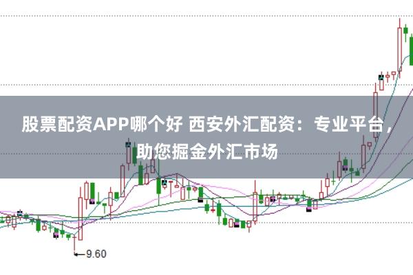 股票配资APP哪个好 西安外汇配资：专业平台，助您掘金外汇市场