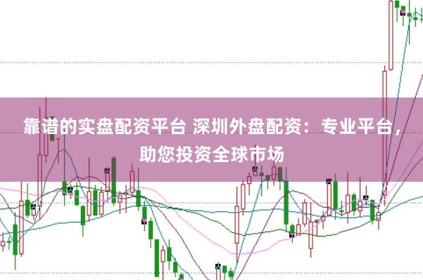 靠谱的实盘配资平台 深圳外盘配资：专业平台，助您投资全球市场