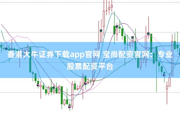 香港大牛证券下载app官网 宝尚配资官网：专业股票配资平台