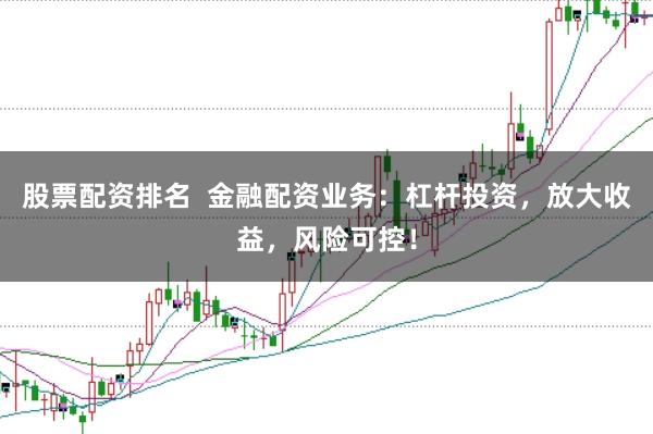 股票配资排名  金融配资业务：杠杆投资，放大收益，风险可控！