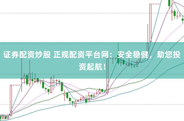 证券配资炒股 正规配资平台网：安全稳健，助您投资起航！