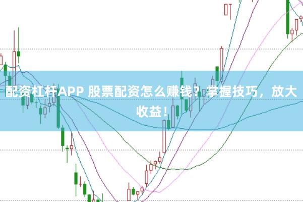 配资杠杆APP 股票配资怎么赚钱？掌握技巧，放大收益！