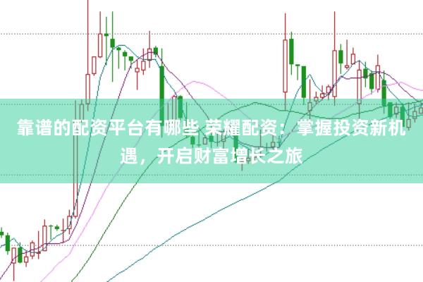 靠谱的配资平台有哪些 荣耀配资：掌握投资新机遇，开启财富增长之旅