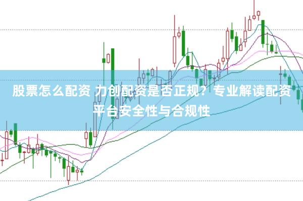 股票怎么配资 力创配资是否正规？专业解读配资平台安全性与合规性