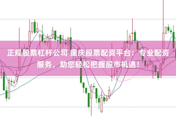 正规股票杠杆公司 重庆股票配资平台：专业配资服务，助您轻松把握股市机遇！