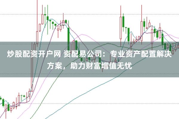 炒股配资开户网 资配易公司：专业资产配置解决方案，助力财富增值无忧