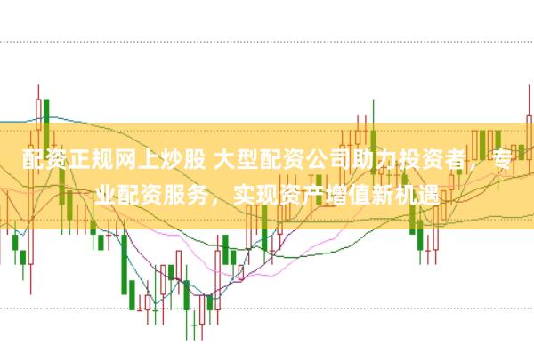 配资正规网上炒股 大型配资公司助力投资者，专业配资服务，实现资产增值新机遇