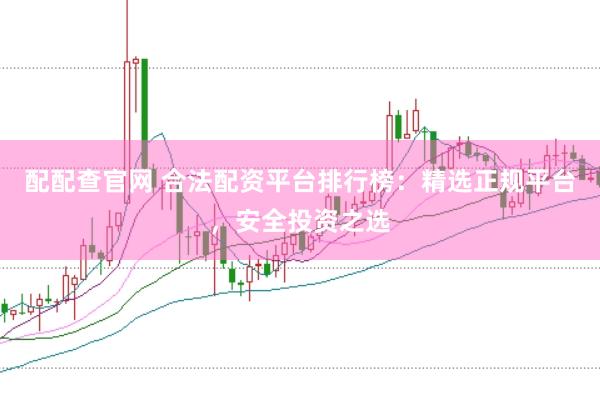 配配查官网 合法配资平台排行榜：精选正规平台，安全投资之选
