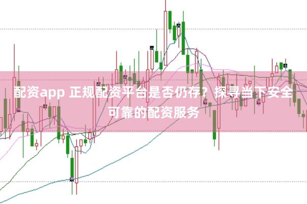 配资app 正规配资平台是否仍存？探寻当下安全可靠的配资服务